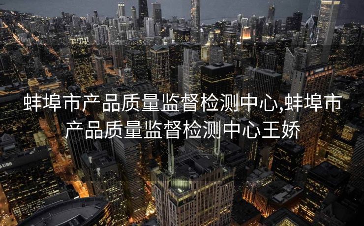 蚌埠市产品质量监督检测中心,蚌埠市产品质量监督检测中心王娇
